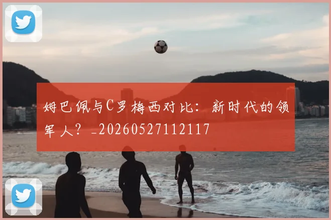 姆巴佩与C罗梅西对比：新时代的领军人？_20260527112117