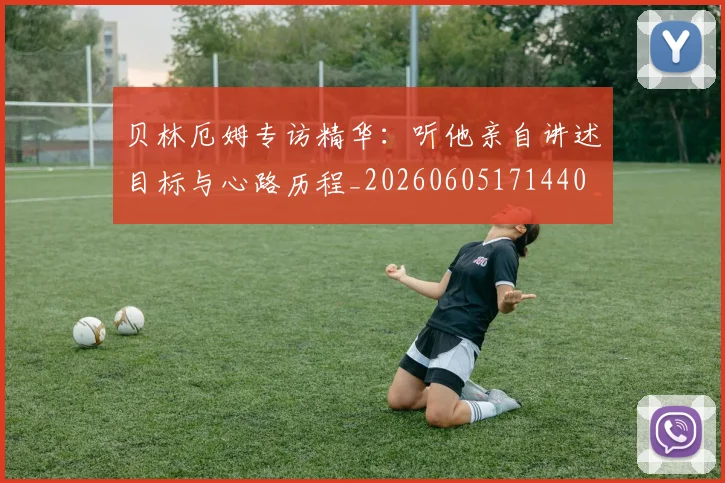 贝林厄姆专访精华:听他亲自讲述目标与心路历程_20260605171440
