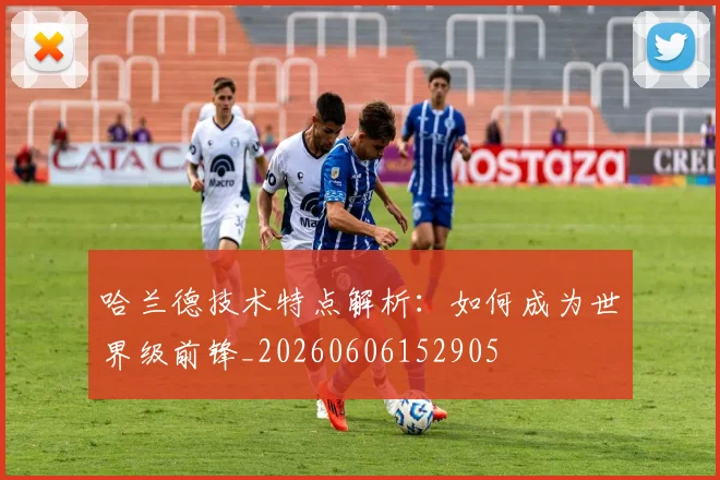 哈兰德技术特点解析：如何成为世界级前锋_20260606152905