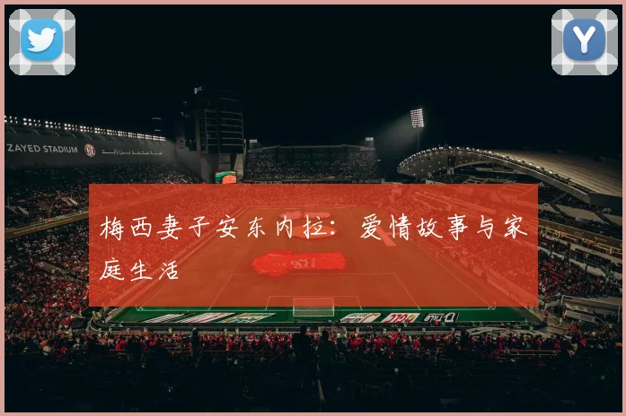 梅西妻子安东内拉:爱情故事与家庭生活