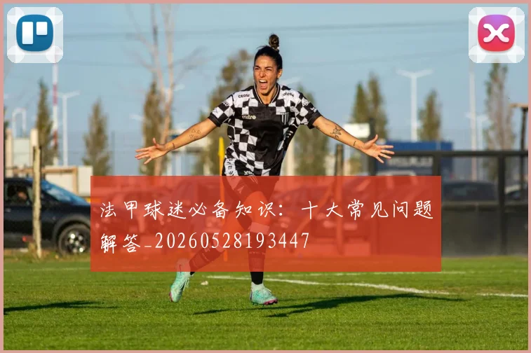 法甲球迷必备知识：十大常见问题解答_20260528193447