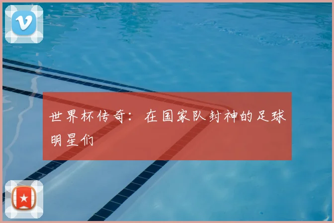 世界杯传奇：在国家队封神的足球明星们