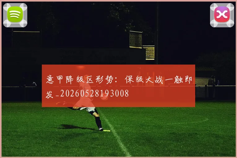 意甲降级区形势：保级大战一触即发_20260528193008