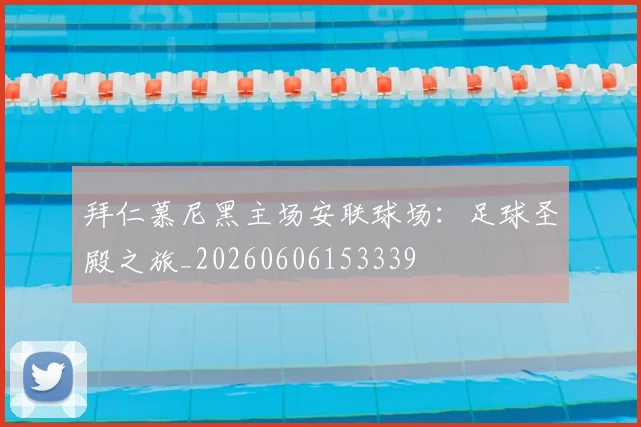 拜仁慕尼黑主场安联球场：足球圣殿之旅_20260606153339