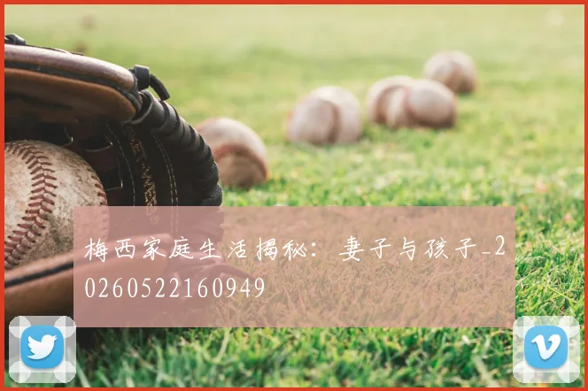 梅西家庭生活揭秘:妻子与孩子_20260522160949