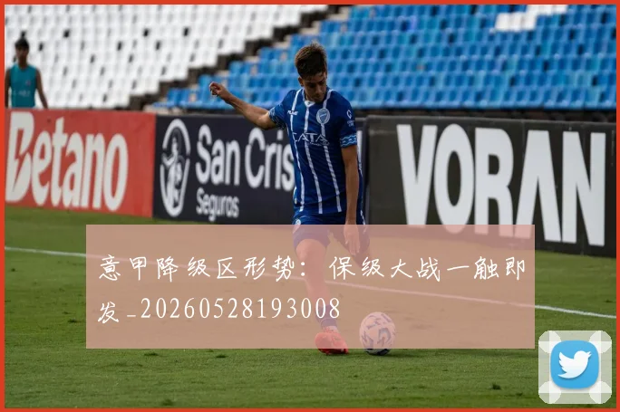 意甲降级区形势：保级大战一触即发_20260528193008