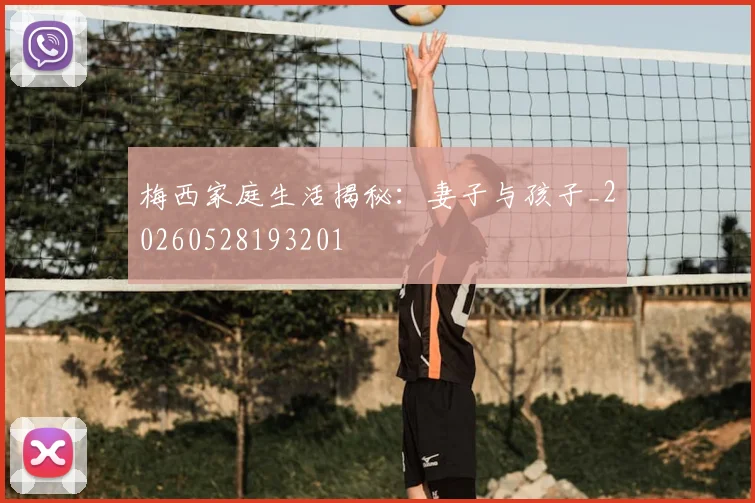 梅西家庭生活揭秘：妻子与孩子_20260528193201