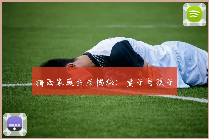 梅西家庭生活揭秘:妻子与孩子