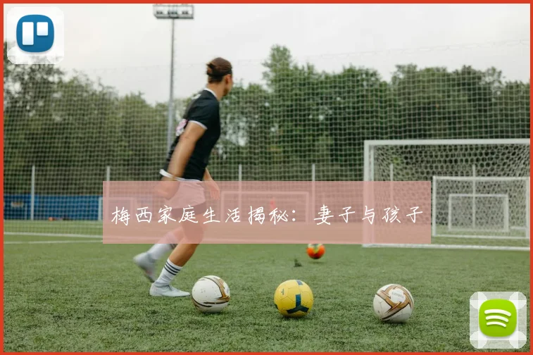 梅西家庭生活揭秘:妻子与孩子