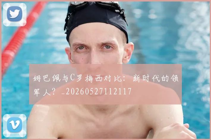 姆巴佩与C罗梅西对比：新时代的领军人？_20260527112117
