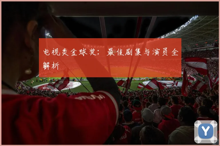 电视类金球奖:最佳剧集与演员全解析
