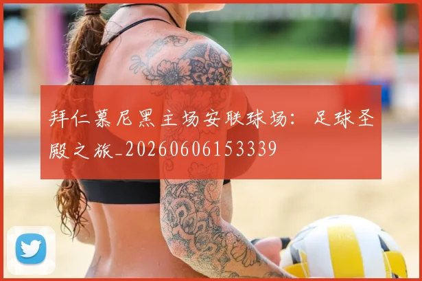拜仁慕尼黑主场安联球场：足球圣殿之旅_20260606153339