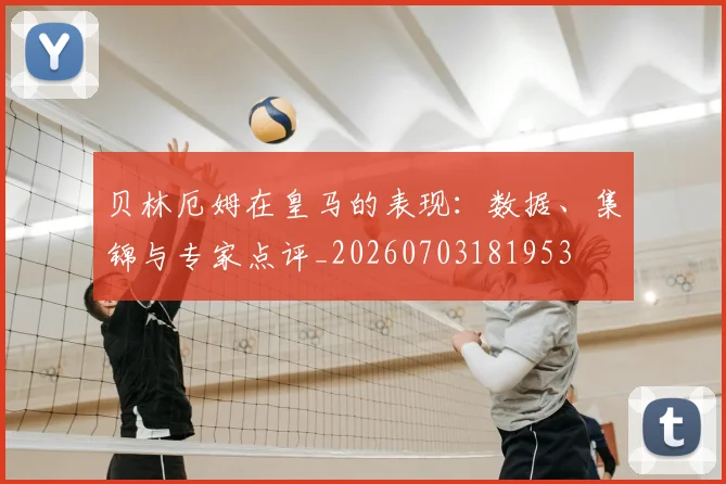 贝林厄姆在皇马的表现:数据、集锦与专家点评_20260703181953