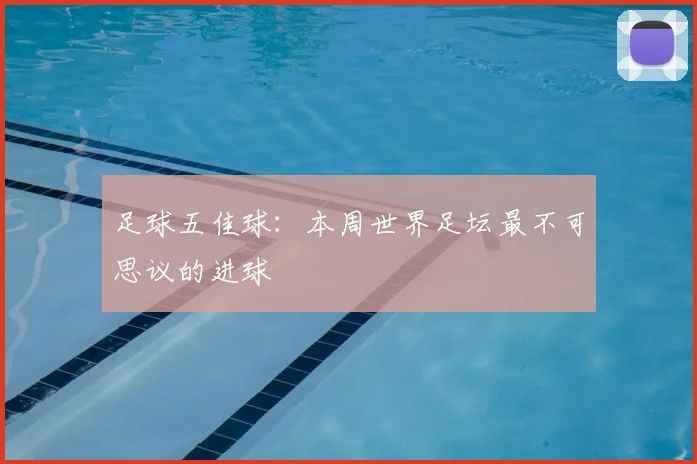足球五佳球：本周世界足坛最不可思议的进球