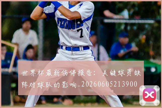 世界杯最新伤停报告：关键球员缺阵对球队的影响_20260605213900