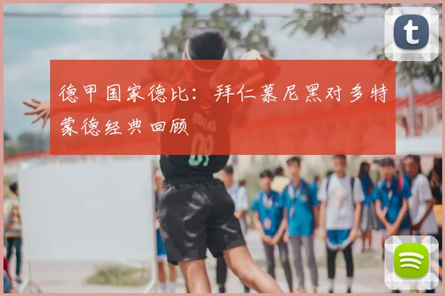 德甲国家德比：拜仁慕尼黑对多特蒙德经典回顾