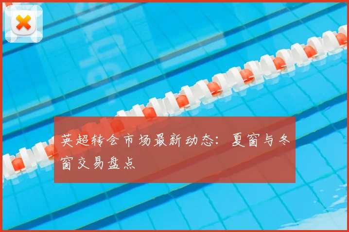 英超转会市场最新动态：夏窗与冬窗交易盘点