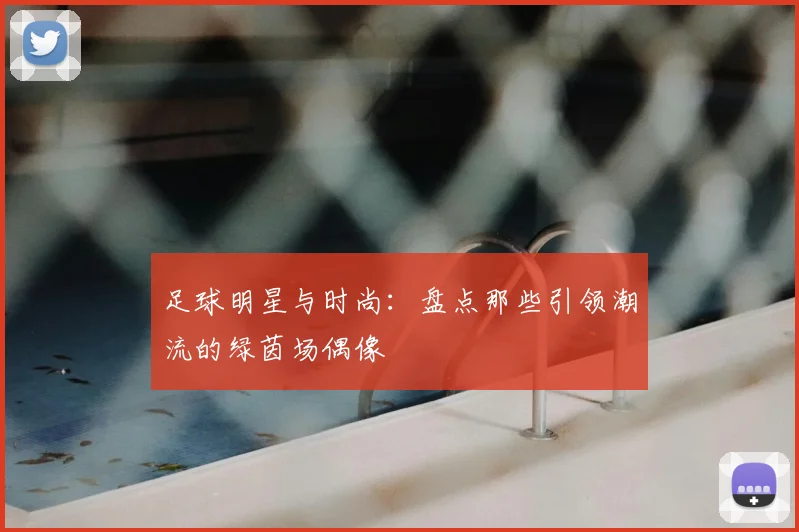 足球明星与时尚：盘点那些引领潮流的绿茵场偶像