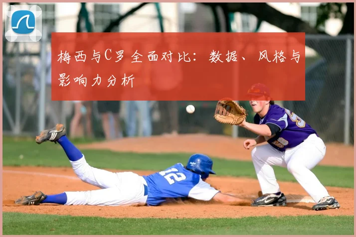 梅西与C罗全面对比：数据、风格与影响力分析