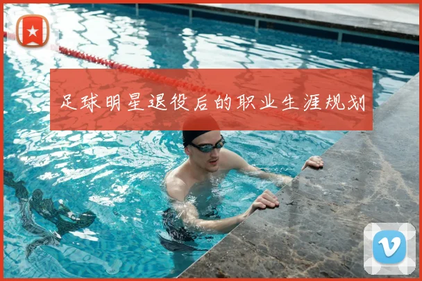 足球明星退役后的职业生涯规划