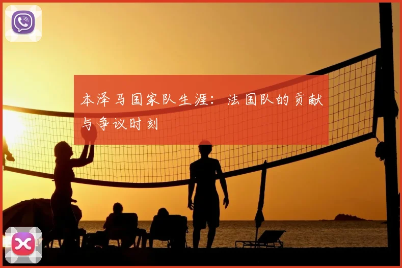 本泽马国家队生涯:法国队的贡献与争议时刻