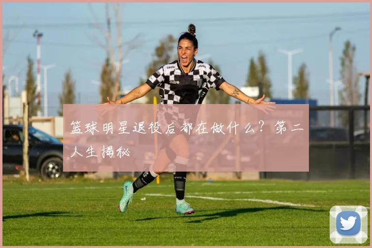 篮球明星退役后都在做什么？第二人生揭秘