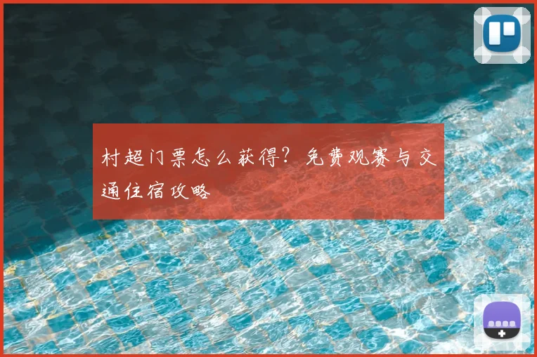 村超门票怎么获得？免费观赛与交通住宿攻略