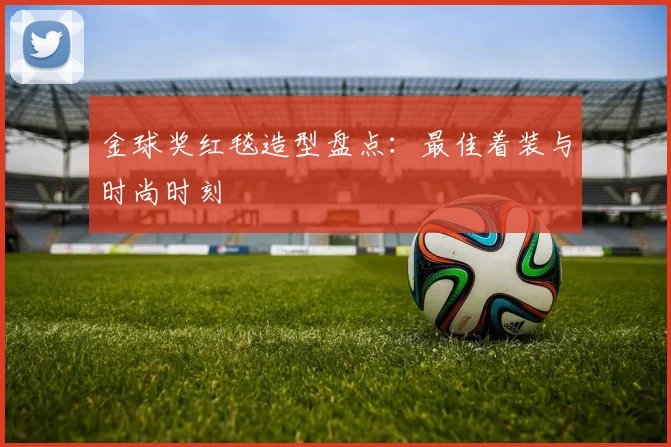 金球奖红毯造型盘点:最佳着装与时尚时刻