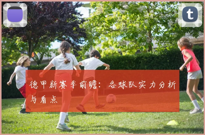 德甲新赛季前瞻：各球队实力分析与看点