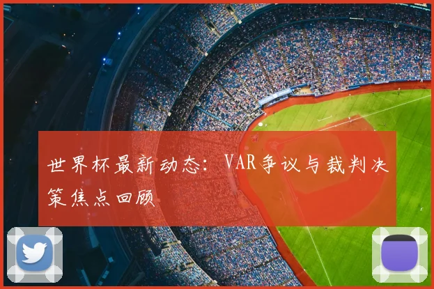 世界杯最新动态：VAR争议与裁判决策焦点回顾