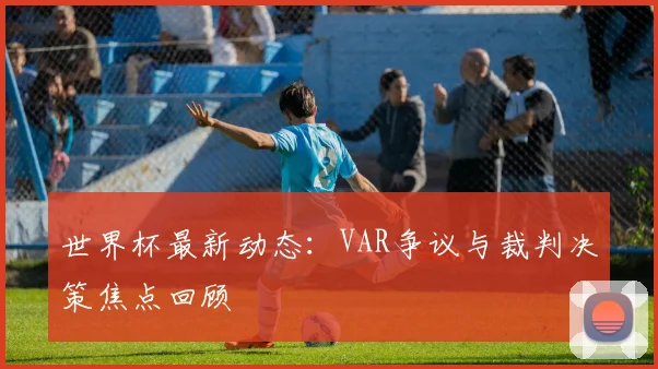世界杯最新动态:VAR争议与裁判决策焦点回顾