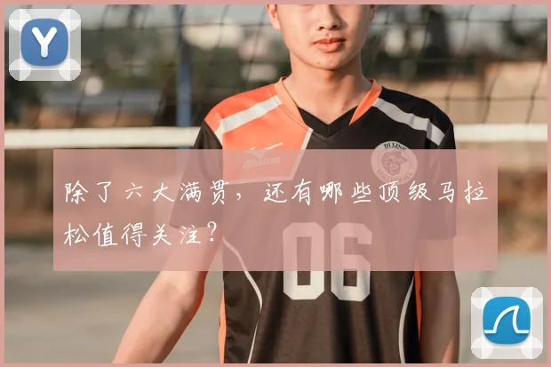 除了六大满贯,还有哪些顶级马拉松值得关注?